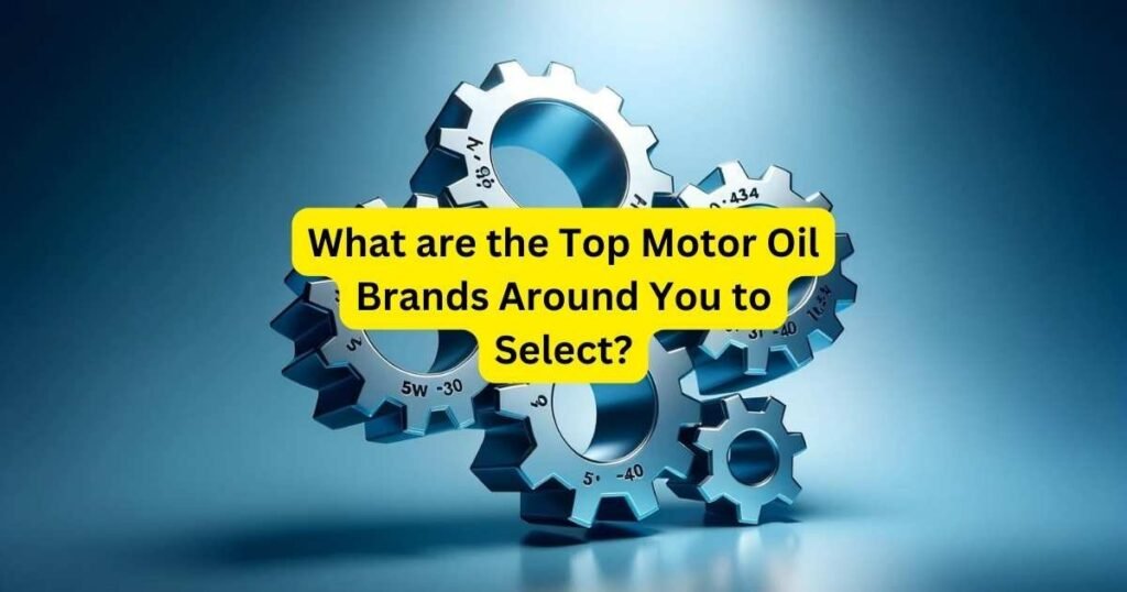 What are the Top Motor Oil Brands Around You to Select?